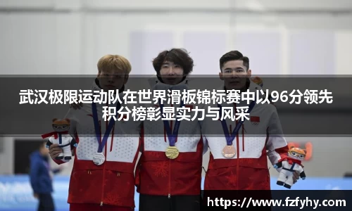 武汉极限运动队在世界滑板锦标赛中以96分领先积分榜彰显实力与风采
